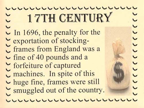 Hosiery history: 17th Century, the penalty for the exportation of stocking-frames from England was a fine of 40 pounds and forfeiture of captured machines
